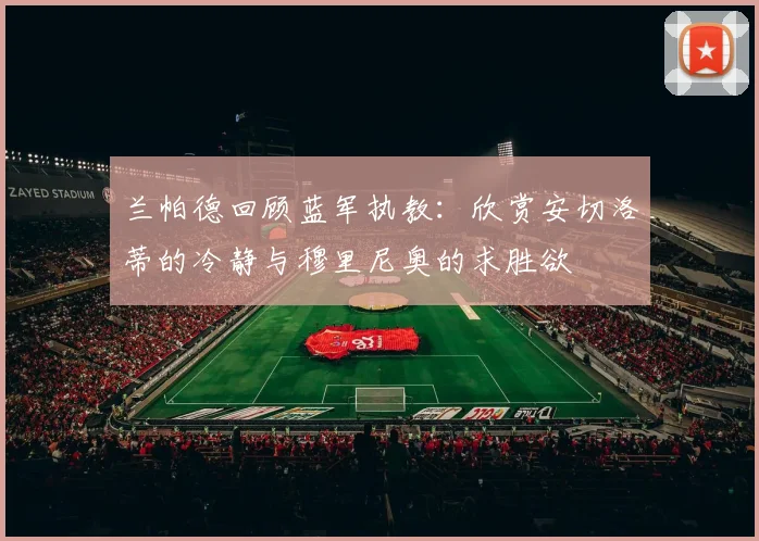兰帕德回顾蓝军执教：欣赏安切洛蒂的冷静与穆里尼奥的求胜欲