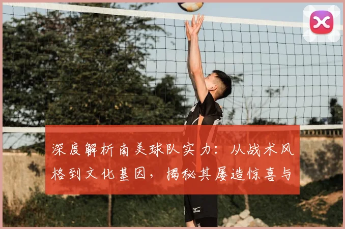 深度解析南美球队实力:从战术风格到文化基因,揭秘其屡造惊喜与传奇的根源