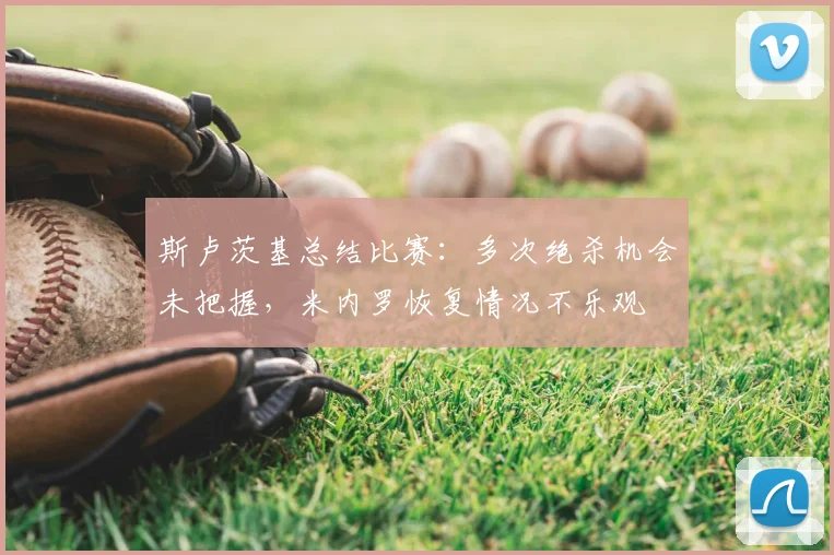 斯卢茨基总结比赛：多次绝杀机会未把握，米内罗恢复情况不乐观