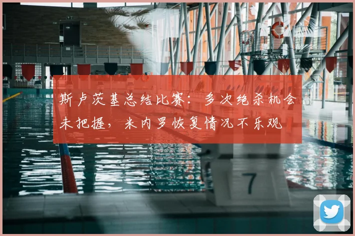 斯卢茨基总结比赛:多次绝杀机会未把握,米内罗恢复情况不乐观