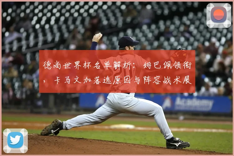 德尚世界杯名单解析：姆巴佩领衔，卡马文加落选原因与阵容战术展望