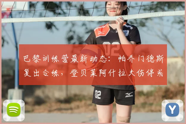 巴黎训练营最新动态:帕乔门德斯复出合练,登贝莱阿什拉夫伤停或缺席关键战