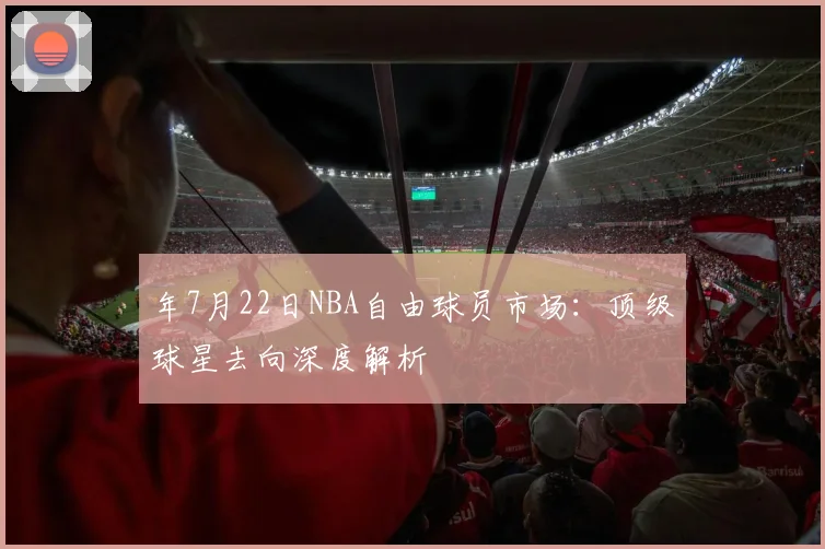 年7月22日NBA自由球员市场:顶级球星去向深度解析
