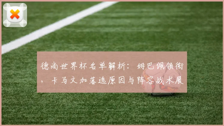 德尚世界杯名单解析:姆巴佩领衔,卡马文加落选原因与阵容战术展望