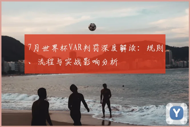 7月世界杯VAR判罚深度解读:规则、流程与实战影响分析