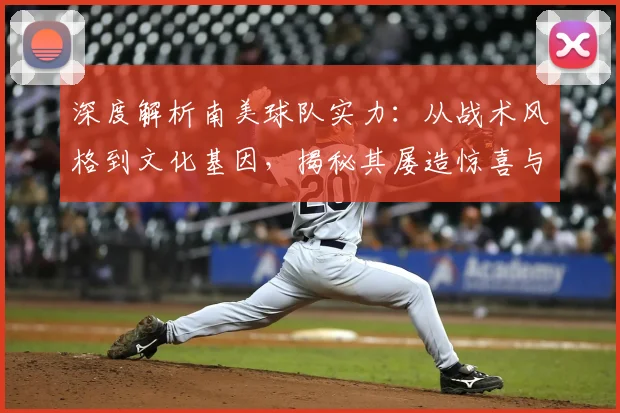 深度解析南美球队实力：从战术风格到文化基因，揭秘其屡造惊喜与传奇的根源