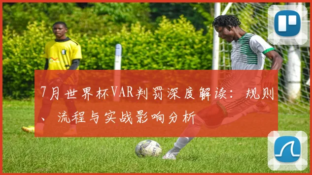 7月世界杯VAR判罚深度解读：规则、流程与实战影响分析