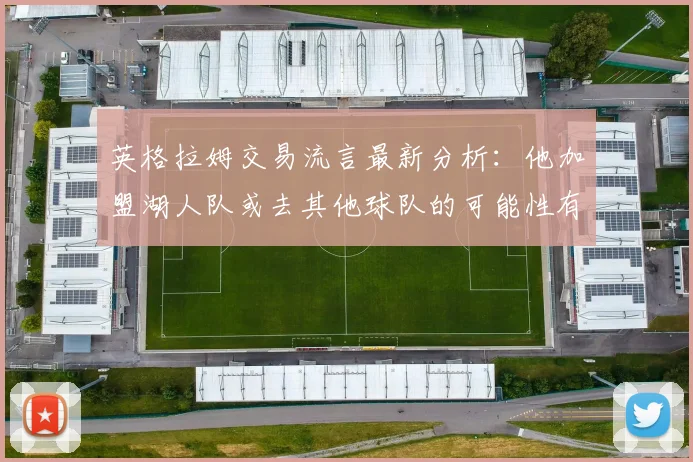 英格拉姆交易流言最新分析：他加盟湖人队或去其他球队的可能性有多大？