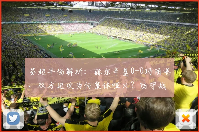 芬超半场解析：赫尔辛基0-0玛丽港，双方进攻为何集体哑火？防守战术成关键