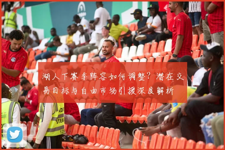 湖人下赛季阵容如何调整？潜在交易目标与自由市场引援深度解析